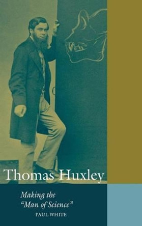 Thomas Huxley: Making the 'Man of Science' by Paul White 9780521640190