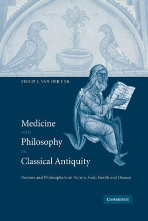 Medicine and Philosophy in Classical Antiquity: Doctors and Philosophers on Nature, Soul, Health and Disease by Philip J. van der Eijk 9780521818001