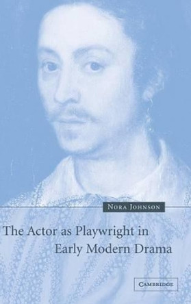 The Actor as Playwright in Early Modern Drama by Nora Johnson 9780521824163 The Actor as Playwright in Early Modern Drama by Nora Johnson 9780521824163