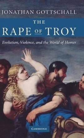 The Rape of Troy: Evolution, Violence, and the World of Homer by Jonathan Gottschall 9780521870382