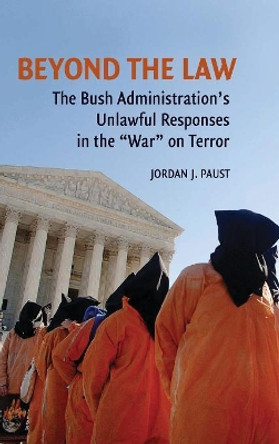 Beyond the Law: The Bush Administration's Unlawful Responses in the &quot;War&quot; on Terror by Jordan J. Paust 9780521884266