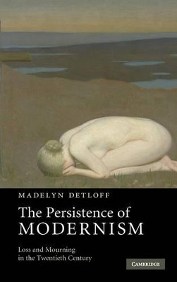 The Persistence of Modernism: Loss and Mourning in the Twentieth Century by Madelyn Detloff 9780521896429