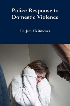 Police Response to Domestic Violence by Lt Jim Heitmeyer 9780557228034