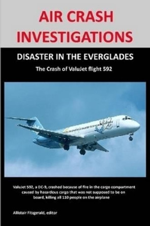 AIR CRASH INVESTIGATIONS: DISASTER IN THE EVERGLADES The Crash of ValuJet Airlines Flight 592 by Allistair Fitzgerald 9780557236268