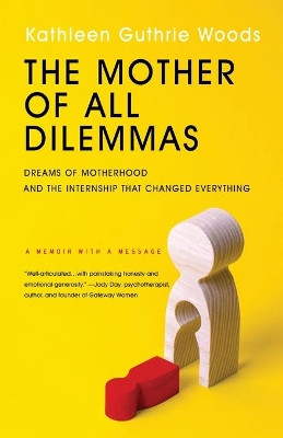 The Mother of All Dilemmas: Dreams of Motherhood and the Internship That Changed Everything by Kathleen G Woods 9780578346656