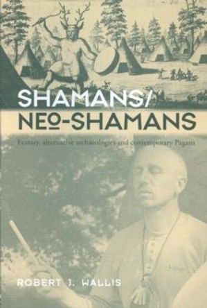 Shamans/Neo-Shamans: Ecstasies, Alternative Archaeologies and Contemporary Pagans by Robert J. Wallis