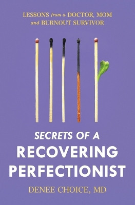 Secrets of a Recovering Perfectionist: Lessons From a Doctor, Mom, and Burnout Survivor by Denee Choice 9780578304045