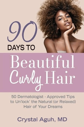 90 Days to Beautiful Curly Hair: 50 Dermatologist-Approved Tips to Unlock The Natural (or Relaxed) Hair of Your Dreams by Crystal Aguh 9780578353029