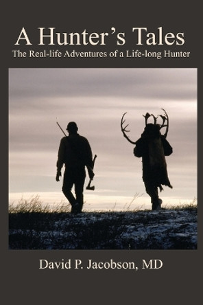 A Hunter's Tales: The real-life adventures of a life-long hunter. by David P Jacobson 9780578365671