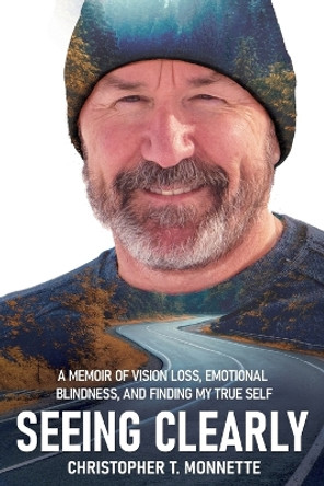 Seeing Clearly: A memoir of vision loss, emotional blindness, and finding my true self by Christopher T Monnette 9780578385136