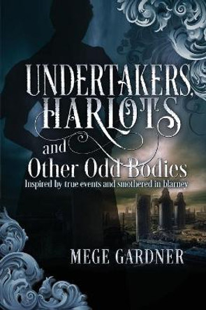 Undertakers, Harlots, and Other Odd Bodies: Inspired by True Events and Smothered in Blarney by Mege Gardner 9780578444024