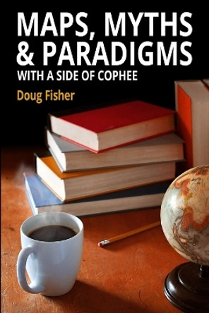 Maps, Myths & Paradigms: With a Side of COPHEE by Doug Fisher 9780578408705