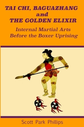 Tai Chi, Baguazhang and The Golden Elixir: Internal Martial Arts Before the Boxer Uprising by Scott Park Phillips 9780578495620