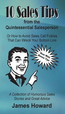 10 Sales Tips From The Quintessential Salesperson: How to Avoid Sales Call Foibles That Can Wreck Your Bottom Line by James Howard 9780578563046