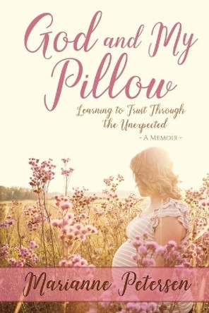 God and My Pillow: Learning to Trust Through the Unexpected by Marianne Petersen 9780578601823