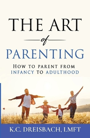 The Art of Parenting: How to Parent from Infancy to Adulthood by K C Dreisbach 9780578739854