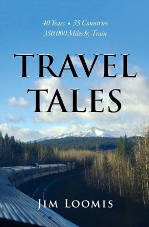 Travel Tales: 40 Years, 35 Countries, 350,000 Miles by Train by Jim Loomis 9780578790947