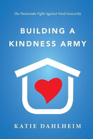 Building a Kindness Army: The Passionate Fight against Food Insecurity by Katie Dahlheim 9780578920191