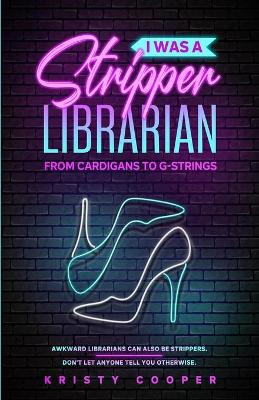 I Was a Stripper Librarian: From Cardigans to G-strings by Kristy Cooper 9780578944890