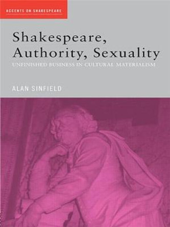 Shakespeare, Authority, Sexuality: Unfinished Business in Cultural Materialism by Alan Sinfield