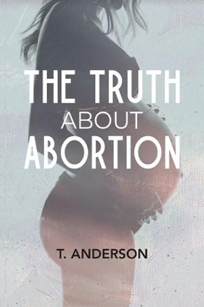 The Truth About Abortion by T Anderson 9780578974712
