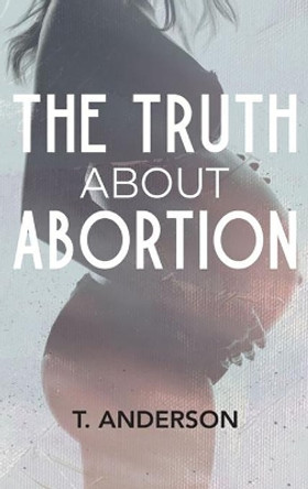 The Truth About Abortion by T Anderson 9780578974743