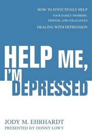 Help Me, I'm Depressed: How To Effectively Help Your Family Members, Friends, and Colleagues Dealing With Depression by Jody M Ehrhardt 9780595344048