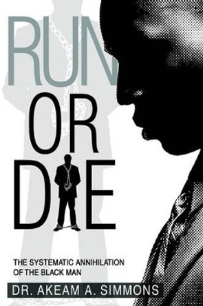 Run or Die: The Systematic Annihilation of the Black Man by Akeam a Simmons 9780595378388