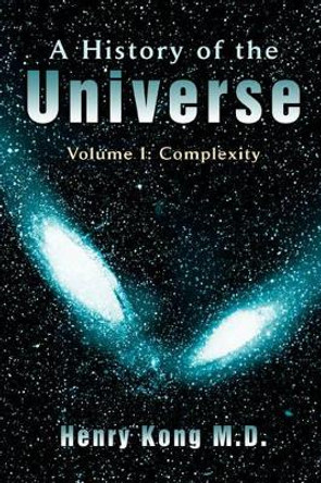 A History of the Universe: Volume I: Complexity by Henry Kong 9780595416783