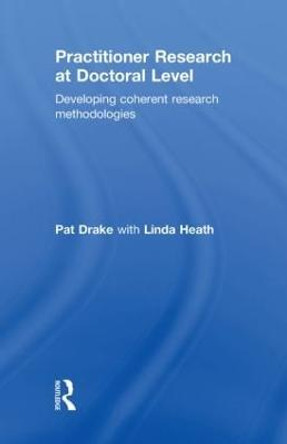 Practitioner Research at Doctoral Level: Developing Coherent Research Methodologies by Pat Drake