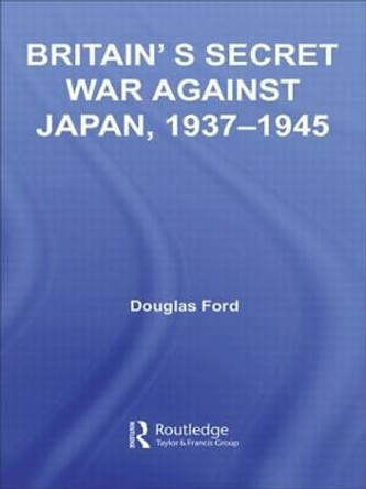 Britain's Secret War against Japan, 1937-1945 by Douglas Ford