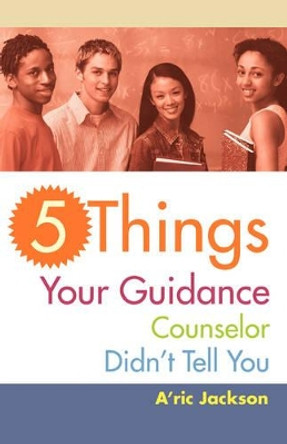 5 Things Your Guidance Counselor Didn't Tell You by A'Ric Jackson 9780595460557