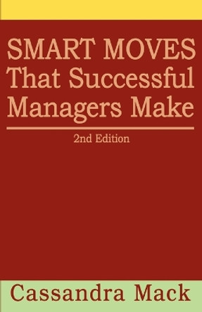 Smart Moves That Successful Managers Make: 2nd Edition by Cassandra Mack 9780595463718