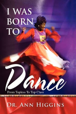 I Was Born to Dance: From Topless to Top Class by Dr Ann Higgins 9780595481484