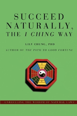 Succeed Naturally, the I Ching Way: Unraveling the Wisdom of Natural Laws by Lily Chung 9780595478057