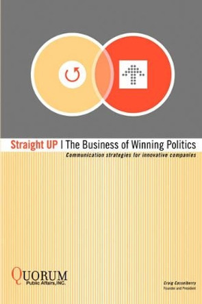 Straight Up: The Business of Winning Politics: Communication Strategies for Innovative Companies by Craig Casselberry 9780595495993