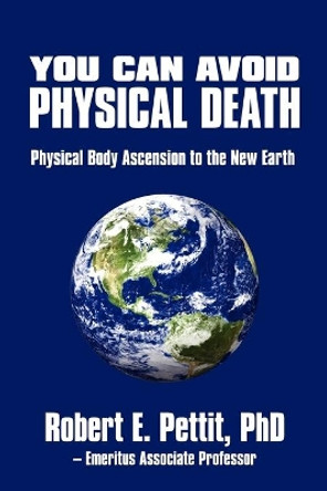 You Can Avoid Physical Death: Physical Body Ascension To The New Earth by Phd Robert E Pettit 9780595531622