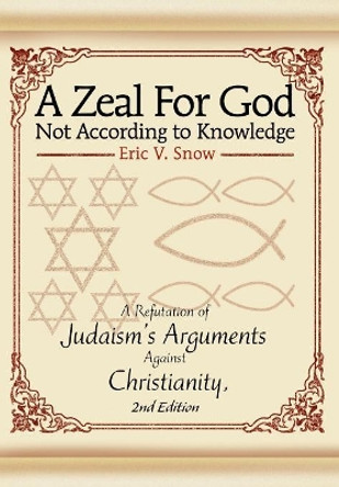 A Zeal For God Not According to Knowledge: A Refutation of Judaism's Arguments Against Christianity, 2nd Edition by Eric V Snow 9780595671021