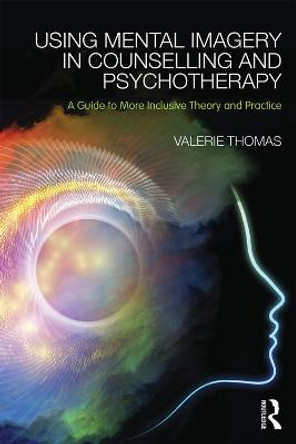 Using Mental Imagery in Counselling and Psychotherapy: A Guide to More Inclusive Theory and Practice Valerie Thomas 9780415728867