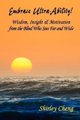 Embrace Ultra-Ability! Wisdom, Insight & Motivation from the Blind Who Sees Far and Wide by Shirley Cheng 9780615155227