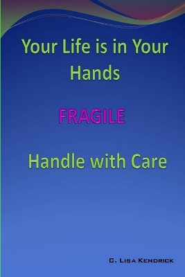 Your Life Is In Your Hands: FRAGILE - Handle With Care by C Lisa Kendrick 9780615162126
