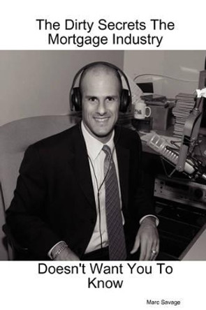 The Dirty Secrets The Mortgage Industry Doesn't Want You To Know by Marc Savage 9780615185163