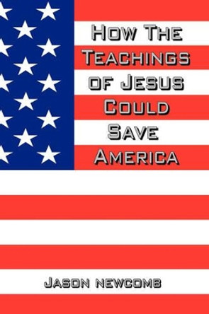 How the Teachings of Jesus Could Save America by Jason Newcomb 9780615206509