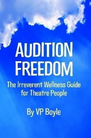 Audition Freedom: The Irreverent Wellness Guide for Theatre People by VP Boyle 9780615250441