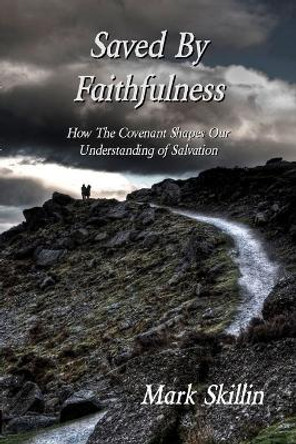 Saved by Faithfulness: How the Covenant Shapes Our Understanding of Salvation by Mark Skillin 9780615324951