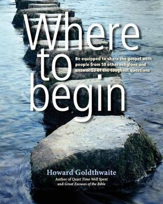 Where to Begin: Be Equipped to Share the Gospel with People from 50 Other Religions and Answer 53 of the Toughest Questions by Howard Goldthwaite 9780615609874