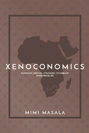 Xenoconomics: Economic Survival Strategies of Migrant Entrepreneurs by Mimi Masala 9780620488068