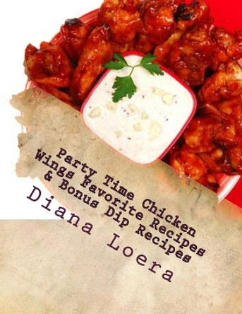 Party Time Chicken Wings Favorite Recipes & Bonus Dip Recipes by Diana Loera 9780615919287