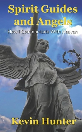 Spirit Guides and Angels: How I Communicate With Heaven by Kevin Hunter 9780615922355