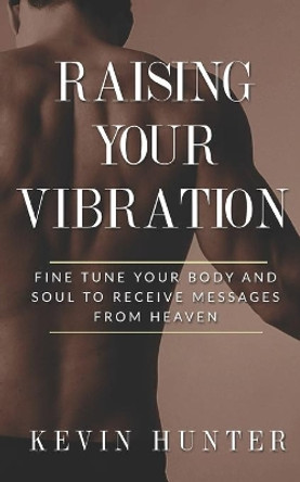 Raising Your Vibration: Fine Tune Your Body and Soul to Receive Messages from Heaven by Kevin Hunter 9780615927213